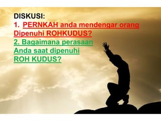 DISKUSI:
1. PERNKAH anda mendengar orang
Dipenuhi ROHKUDUS?
2. Bagaimana perasaan
Anda saat dipenuhi
ROH KUDUS?
 