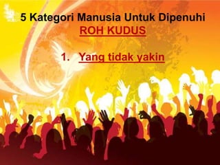 5 Kategori Manusia Untuk Dipenuhi
ROH KUDUS
1. Yang tidak yakin
 