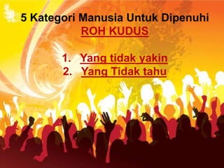5 Kategori Manusia Untuk Dipenuhi
ROH KUDUS
1. Yang tidak yakin
2. Yang Tidak tahu
 