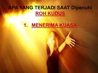 APA YANG TERJADI SAAT Dipenuhi
ROH KUDUS
1. MENERIMA KUASA
 