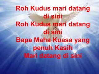 Roh Kudus mari datang
di sini
Roh Kudus mari datang
di sini
Bapa Maha Kuasa yang
penuh Kasih
Mari datang di sini
 