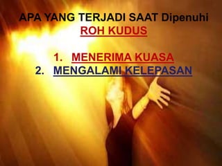 APA YANG TERJADI SAAT Dipenuhi
ROH KUDUS
1. MENERIMA KUASA
2. MENGALAMI KELEPASAN
 