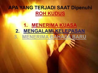 APA YANG TERJADI SAAT Dipenuhi
ROH KUDUS
1. MENERIMA KUASA
2. MENGALAMI KELEPASAN
3. MENERIMA BAHASA BARU
 