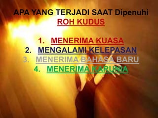 APA YANG TERJADI SAAT Dipenuhi
ROH KUDUS
1. MENERIMA KUASA
2. MENGALAMI KELEPASAN
3. MENERIMA BAHASA BARU
4. MENERIMA KARUNIA
 