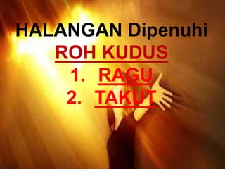 HALANGAN Dipenuhi
ROH KUDUS
1. RAGU
2. TAKUT
 