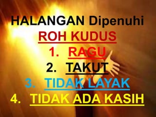 HALANGAN Dipenuhi
ROH KUDUS
1. RAGU
2. TAKUT
3. TIDAK LAYAK
4. TIDAK ADA KASIH
 