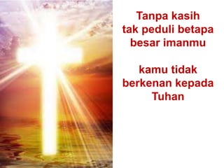 Tanpa kasih
tak peduli betapa
besar imanmu
kamu tidak
berkenan kepada
Tuhan
 