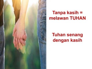 Tanpa kasih =
melawan TUHAN
Tuhan senang
dengan kasih
 