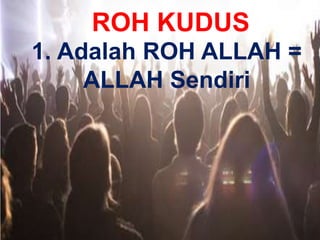 ROH KUDUS
1. Adalah ROH ALLAH =
ALLAH Sendiri
 