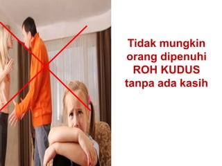 Tidak mungkin
orang dipenuhi
ROH KUDUS
tanpa ada kasih
 