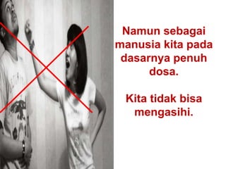 Namun sebagai
manusia kita pada
dasarnya penuh
dosa.
Kita tidak bisa
mengasihi.
 