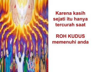 Karena kasih
sejati itu hanya
tercurah saat
ROH KUDUS
memenuhi anda
 