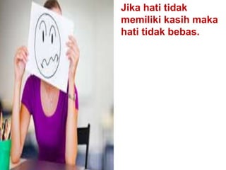 Jika hati tidak
memiliki kasih maka
hati tidak bebas.
 