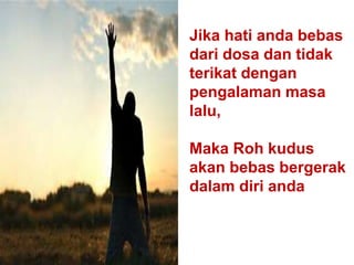 Jika hati anda bebas
dari dosa dan tidak
terikat dengan
pengalaman masa
lalu,
Maka Roh kudus
akan bebas bergerak
dalam diri anda
 