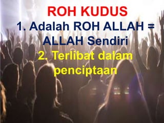 ROH KUDUS
1. Adalah ROH ALLAH =
ALLAH Sendiri
2. Terlibat dalam
penciptaan
 