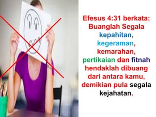 Efesus 4:31 berkata:
Buanglah Segala
kepahitan,
kegeraman,
kemarahan,
pertikaian dan fitnah
hendaklah dibuang
dari antara kamu,
demikian pula segala
kejahatan.
 