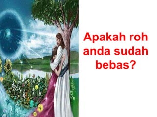 Apakah roh
anda sudah
bebas?
 