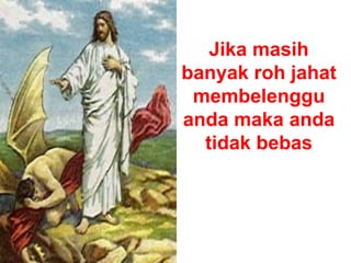 Jika masih
banyak roh jahat
membelenggu
anda maka anda
tidak bebas
 