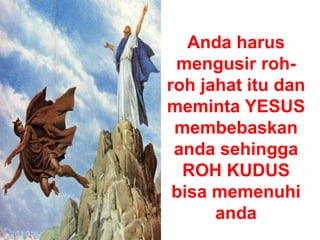 Anda harus
mengusir roh-
roh jahat itu dan
meminta YESUS
membebaskan
anda sehingga
ROH KUDUS
bisa memenuhi
anda
 