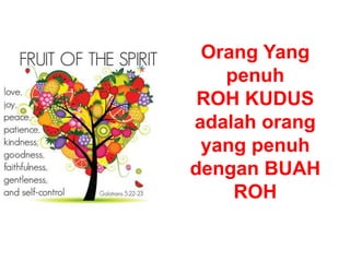 Orang Yang
penuh
ROH KUDUS
adalah orang
yang penuh
dengan BUAH
ROH
 