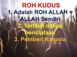 ROH KUDUS
1. Adalah ROH ALLAH =
ALLAH Sendiri
2. Terlibat dalam
penciptaan
3. Pemberi Karunia
 