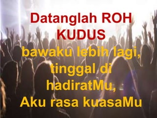 Datanglah ROH
KUDUS
bawaku lebih lagi,
tinggal di
hadiratMu,
Aku rasa kuasaMu
 