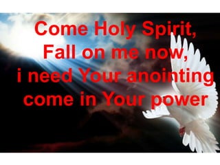 Come Holy Spirit,
Fall on me now,
i need Your anointing
come in Your power
 
