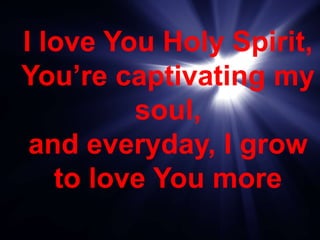 I love You Holy Spirit,
You’re captivating my
soul,
and everyday, I grow
to love You more
 