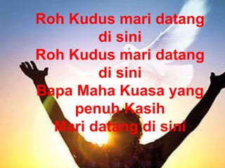 Roh Kudus mari datang
di sini
Roh Kudus mari datang
di sini
Bapa Maha Kuasa yang
penuh Kasih
Mari datang di sini
 