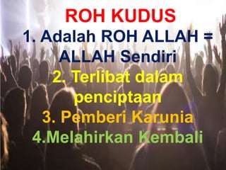ROH KUDUS
1. Adalah ROH ALLAH =
ALLAH Sendiri
2. Terlibat dalam
penciptaan
3. Pemberi Karunia
4.Melahirkan Kembali
 