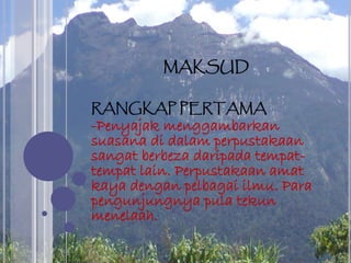 MAKSUD
RANGKAP PERTAMA
-Penyajak menggambarkan
suasana di dalam perpustakaan
sangat berbeza daripada tempat-
tempat lain. Perpustakaan amat
kaya dengan pelbagai ilmu. Para
pengunjungnya pula tekun
menelaah.
 