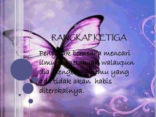 RANGKAP KETIGA
Penyajak berusaha mencari
ilmu pengetahuan walaupun
dia mengetahui ilmu yang
ada tidak akan habis
diterokainya.
 