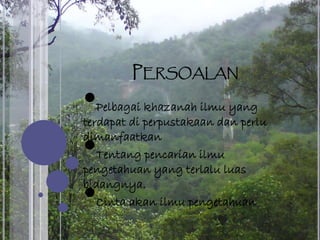PERSOALAN
•Pelbagai khazanah ilmu yang
terdapat di perpustakaan dan perlu
dimanfaatkan
•Tentang pencarian ilmu
pengetahuan yang terlalu luas
bidangnya.
•Cinta akan ilmu pengetahuan
 