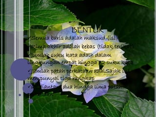 BENTUK
Semua baris adalah maksud (isi)
Rima akhir adalah bebas (tidak terikat)
Jumlah suku kata adalh dalam
lingkungan empat hingga 12 suku kata
Jumlah patah perkataan adalSajak ini
mempunyai tiga rangkap
ah diantara dua hingga lima patah
perkataan
 