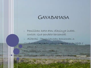 GAYA BAHASA
1. Pemilihan kata atau diksinya indah.
contoh: Gua pendeta bersemadi
2. Aliterasi : Pengulangan konsonan n
Contoh:kedinginan yang menerpa (rangkap 1
baris 4)
Pengulangan konsonan t
Contoh:satu pertukaran yang kontras
 