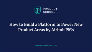 www.productschool.com
How to Build a Platform to Power New
Product Areas by Airbnb PMs
 