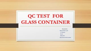 QC TEST FOR
GLASS CONTAINER
Presented by-
Dipesh Sanjeev patil
L Y Pharma
Div-B
Rollno-074
Qa practical school seminar
 