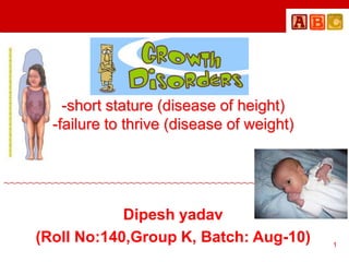 -short stature (disease of height)
-failure to thrive (disease of weight)
Dipesh yadav
(Roll No:140,Group K, Batch: Aug-10)
~~~~~~~~~~~~~~~~~~~~~~~~~~~~~~~~~~~~~~~~~~~~~~~~~~~~~~
1
 