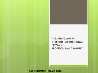 ADRIANA GUANIPA.
DERECHO INTERNACIONAL
PRIVADO.
PROFESOR: EMILY RAMIREZ.
BARQUISIMETO, MAYO 2015.
 