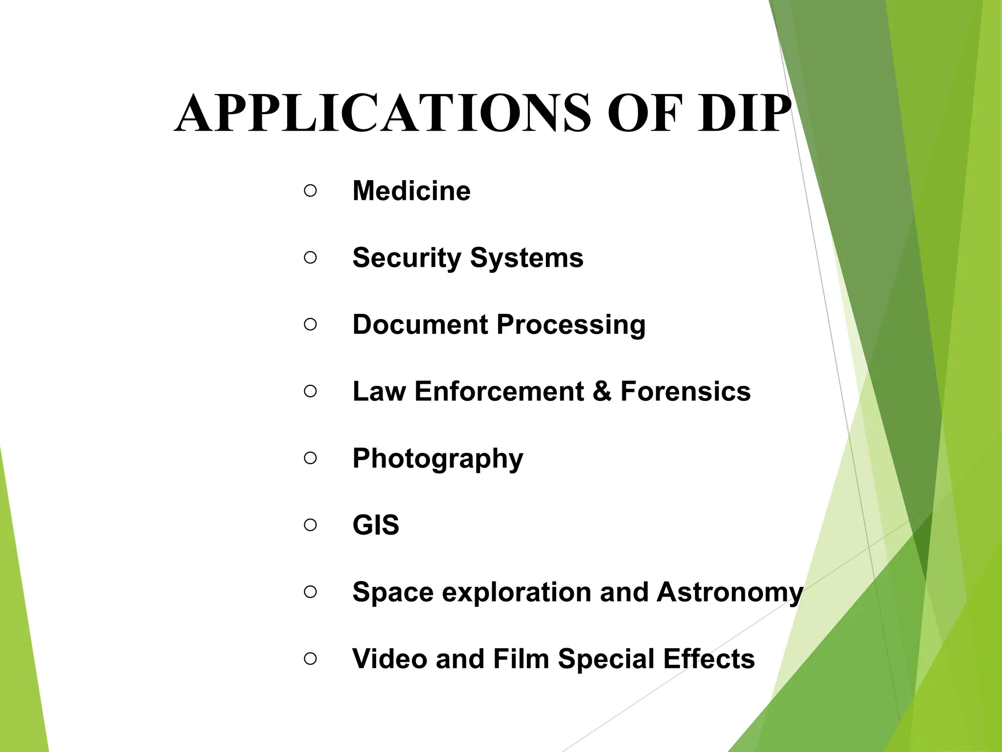 APPLICATIONS OF DIP
o Medicine
o Security Systems
o Document Processing
o Law Enforcement & Forensics
o Photography
o GIS
o Space exploration and Astronomy
o Video and Film Special Effects
 