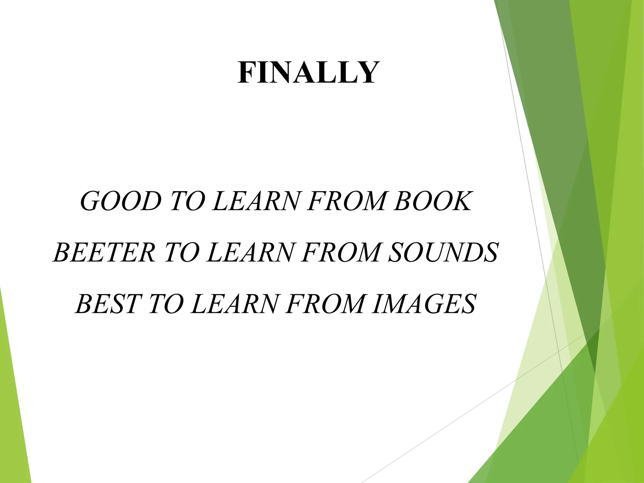 GOOD TO LEARN FROM BOOK
BEETER TO LEARN FROM SOUNDS
BEST TO LEARN FROM IMAGES
FINALLY
 