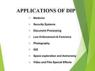 APPLICATIONS OF DIP
o Medicine
o Security Systems
o Document Processing
o Law Enforcement & Forensics
o Photography
o GIS
o Space exploration and Astronomy
o Video and Film Special Effects
 