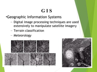 G I S
•Geographic Information Systems
– Digital image processing techniques are used
extensively to manipulate satellite imagery
– Terrain classification
– Meteorology
 