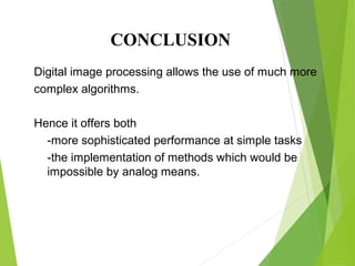 Digital image processing allows the use of much more
complex algorithms.
Hence it offers both
-more sophisticated performance at simple tasks
-the implementation of methods which would be
impossible by analog means.
CONCLUSION
 