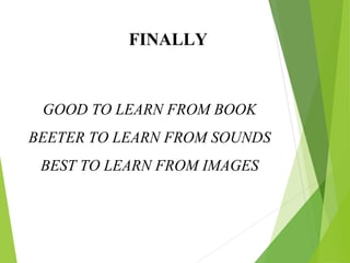 GOOD TO LEARN FROM BOOK
BEETER TO LEARN FROM SOUNDS
BEST TO LEARN FROM IMAGES
FINALLY
 