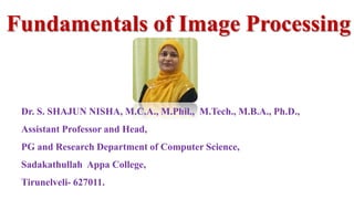 Fundamentals of Image Processing
Dr. S. SHAJUN NISHA, M.C.A., M.Phil., M.Tech., M.B.A., Ph.D.,
Assistant Professor and Head,
PG and Research Department of Computer Science,
Sadakathullah Appa College,
Tirunelveli- 627011.
 