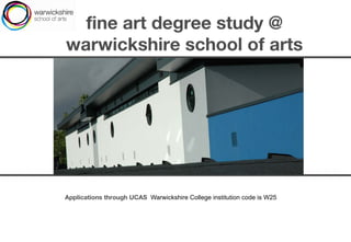 fine art degree study @ warwickshire school of arts Applications through UCAS  Warwickshire College institution code is W25   