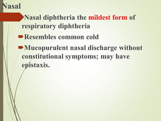 Nasal
Nasal diphtheria the mildest form of
respiratory diphtheria
Resembles common cold
Mucopurulent nasal discharge without
constitutional symptoms; may have
epistaxis.
 