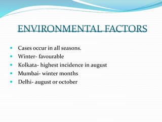 ENVIRONMENTAL FACTORS
 Cases occur in all seasons.
 Winter- favourable
 Kolkata- highest incidence in august
 Mumbai- winter months
 Delhi- august or october
 