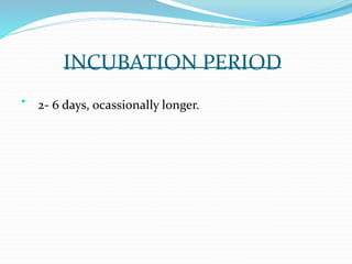 INCUBATION PERIOD

2- 6 days, ocassionally longer.
 